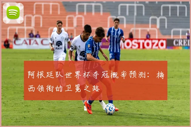 阿根廷队世界杯夺冠概率预测：梅西领衔的卫冕之路