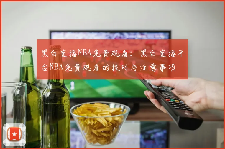 黑白直播NBA免费观看:黑白直播平台NBA免费观看的技巧与注意事项