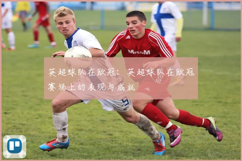 英超球队在欧冠：英超球队在欧冠赛场上的表现与成就