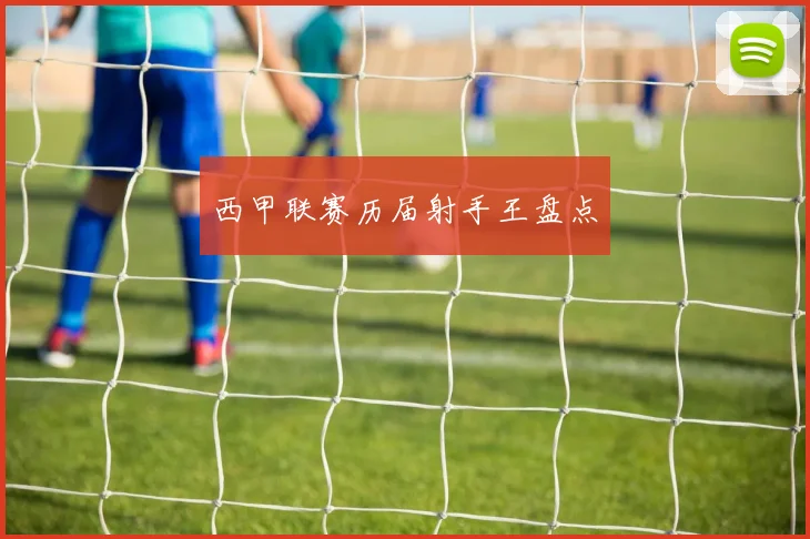 西甲联赛历届射手王盘点