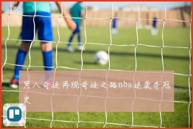 黑八奇迹再现奇迹之路nba逆袭夺冠史