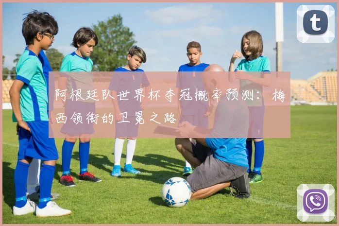 阿根廷队世界杯夺冠概率预测：梅西领衔的卫冕之路