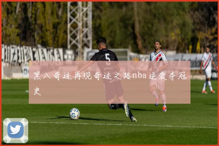 黑八奇迹再现奇迹之路nba逆袭夺冠史