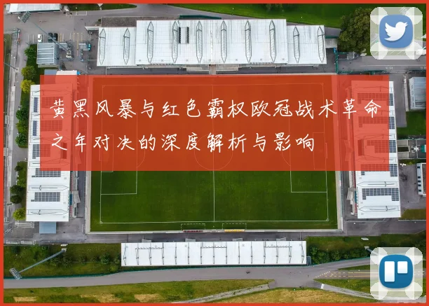 黄黑风暴与红色霸权欧冠战术革命之年对决的深度解析与影响