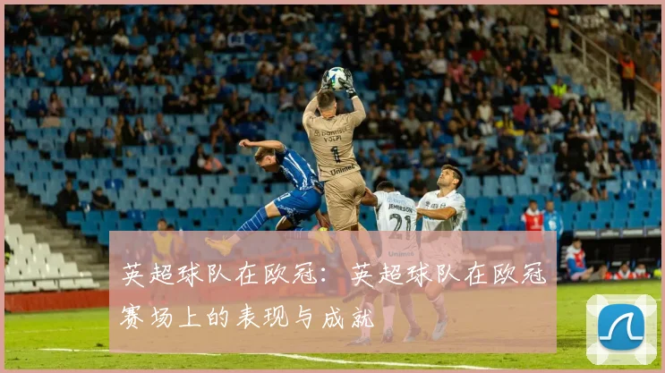英超球队在欧冠:英超球队在欧冠赛场上的表现与成就