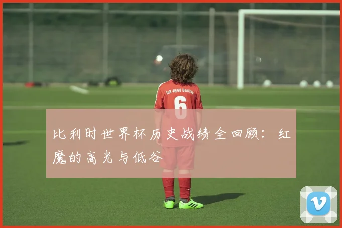比利时世界杯历史战绩全回顾：红魔的高光与低谷